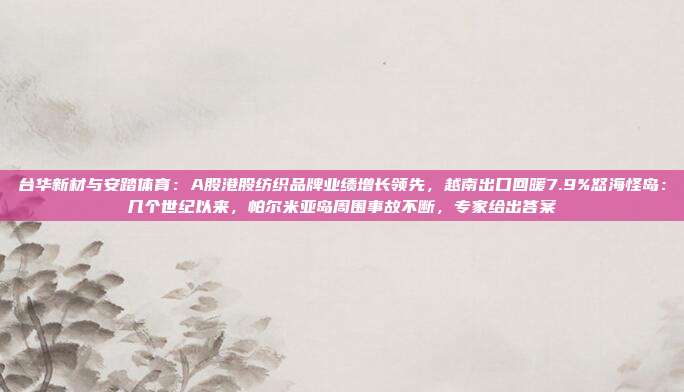 台华新材与安踏体育：A股港股纺织品牌业绩增长领先，越南出口回暖7.9%怒海怪岛：几个世纪以来，帕尔米亚岛周围事故不断，专家给出答案