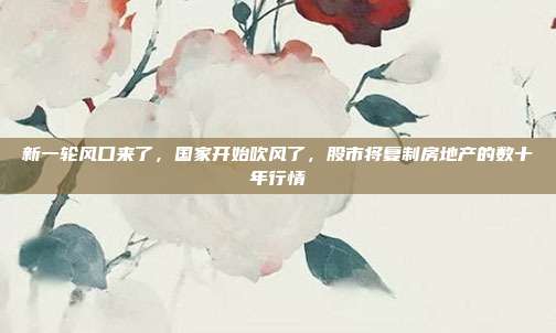 新一轮风口来了，国家开始吹风了，股市将复制房地产的数十年行情
