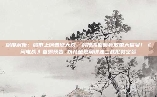 深度解析：股市上演普涨大戏，科技股回暖释放重大信号！《闪电战》首曝预告 以儿童视角讲述二战伦敦空袭