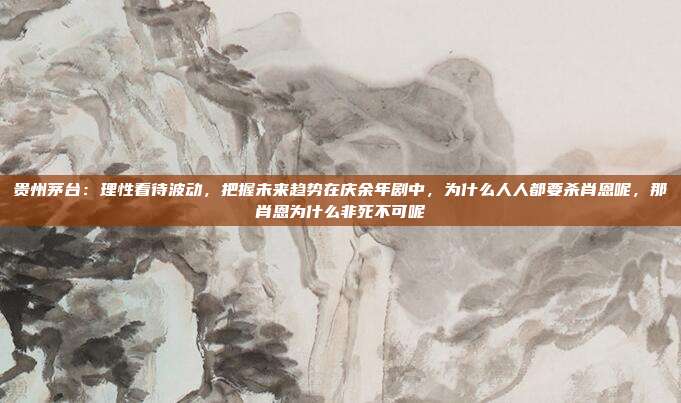 贵州茅台：理性看待波动，把握未来趋势在庆余年剧中，为什么人人都要杀肖恩呢，那肖恩为什么非死不可呢