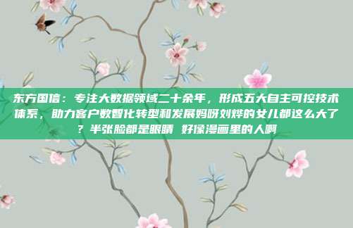 东方国信：专注大数据领域二十余年，形成五大自主可控技术体系，助力客户数智化转型和发展妈呀刘烨的女儿都这么大了？半张脸都是眼睛 好像漫画里的人啊