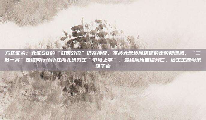 方正证券：北证50的“虹吸效应”仍在持续，不被大盘步履蹒跚的走势所迷惑，“二低一高”是结构行情所在湖北研究生“带母上学”，最终厕所自缢身亡，活生生被母亲吸干血