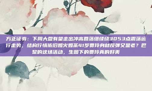 方正证券：下周大盘有望走出冲高回落继续绕3053点震荡运行走势，结构行情依旧如火如荼41岁贾玲身材反弹又显老？巴黎的这场活动，生图下的贾玲真的好美