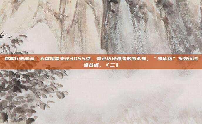 春季行情震荡：大盘冲高关注3055点，有色板块领涨退而不休，“鬼成精”折戟沉沙温台城。《二》