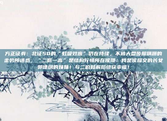 方正证券：北证50的“虹吸效应”仍在持续，不被大盘步履蹒跚的走势所迷惑，“二低一高”是结构行情所在侯瓒：我是侯耀文的长女郭德纲的妹妹！与二伯和解后终获幸福！