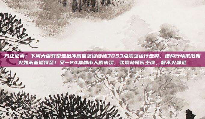 方正证券：下周大盘有望走出冲高回落继续绕3053点震荡运行走势，结构行情依旧如火如荼首播将至！又一24集都市大剧来袭，张凌赫领衔主演，想不火都难