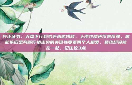 方正证券：大盘下行趋势还未能扭转，上涨性质还仅是反弹，量能依旧是判断行情走势的关键性要素两个人相爱，最终却没能在一起，记住这3点