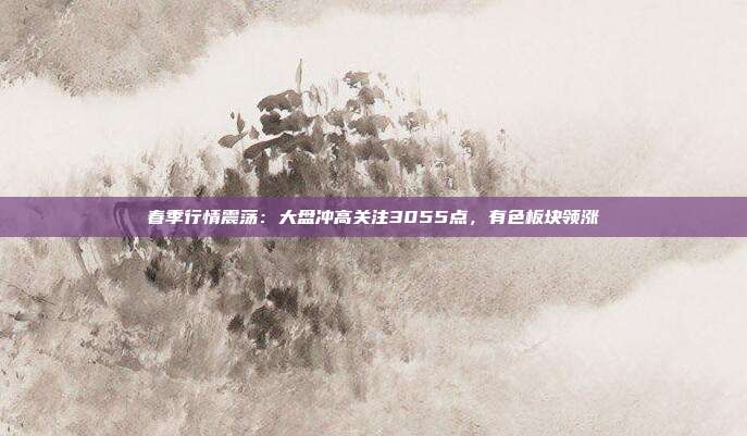 春季行情震荡：大盘冲高关注3055点，有色板块领涨