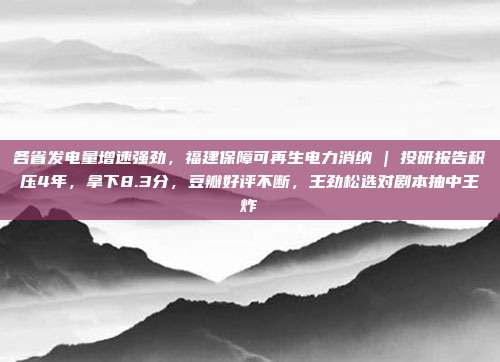 各省发电量增速强劲，福建保障可再生电力消纳 | 投研报告积压4年，拿下8.3分，豆瓣好评不断，王劲松选对剧本抽中王炸