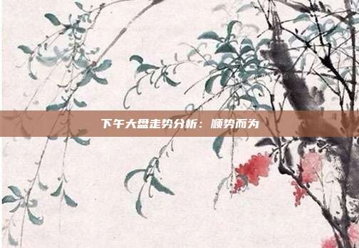 下午大盘走势分析：顺势而为