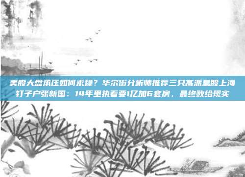 美股大盘承压如何求稳？华尔街分析师推荐三只高派息股上海钉子户张新国：14年里执着要1亿加6套房，最终败给现实