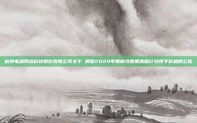 杭州电魂网络科技股份有限公司关于 调整2024年限制性股票激励计划授予价格的公告