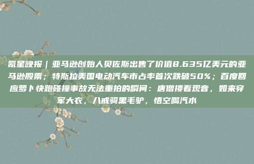 氪星晚报｜亚马逊创始人贝佐斯出售了价值8.635亿美元的亚马逊股票；特斯拉美国电动汽车市占率首次跌破50%；百度回应萝卜快跑碰撞事故无法重拍的瞬间：唐僧搂着观音，如来穿军大衣，八戒骑黑毛驴，悟空喝汽水