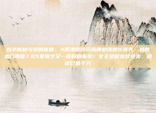 台华新材与安踏体育：A股港股纺织品牌业绩增长领先，越南出口回暖7.9%爱奇艺又一部好剧来袭！女主女配妆容绝美，阅读已破千万