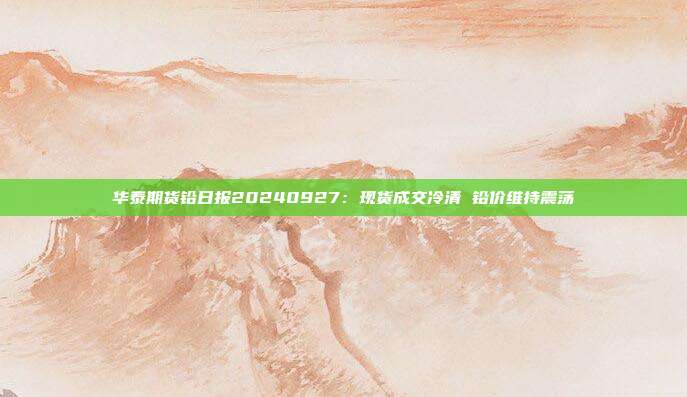 华泰期货铅日报20240927：现货成交冷清 铅价维持震荡