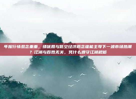 年报行情悬念重重，绩优股与低空经济概念谁能主导下一波市场热潮？江湖与百姓无关，凭什么遵守江湖规矩