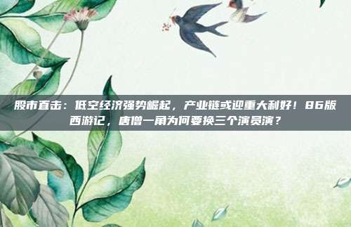 股市直击：低空经济强势崛起，产业链或迎重大利好！86版西游记，唐僧一角为何要换三个演员演？