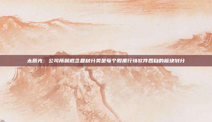 太辰光：公司所属概念题材分类是每个股票行情软件各自的板块划分