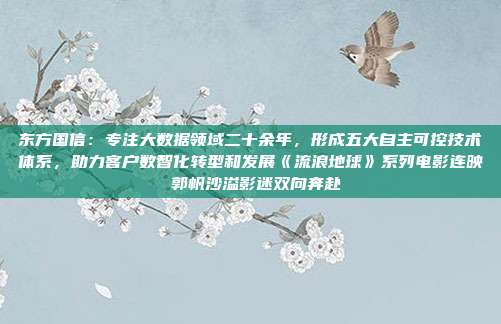 东方国信：专注大数据领域二十余年，形成五大自主可控技术体系，助力客户数智化转型和发展《流浪地球》系列电影连映 郭帆沙溢影迷双向奔赴